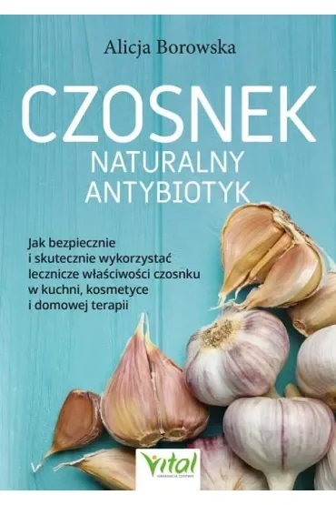 Czosnek - naturalny antybiotyk. Jak bezpiecznie i skutecznie wykorzystać jego lecznicze właściwości w kuchni, kosmetyce i domowej terapii