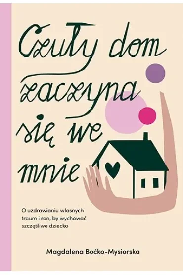 Czuły dom zaczyna się we mnie. O uzdrawianiu własnych traum i ran, by wychować szczęśliwe dziecko