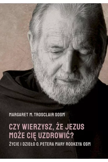 Czy wierzysz, że Jezus może cię uzdrowić? Życie i dzieło o. Petera Mary Rookeya OSM