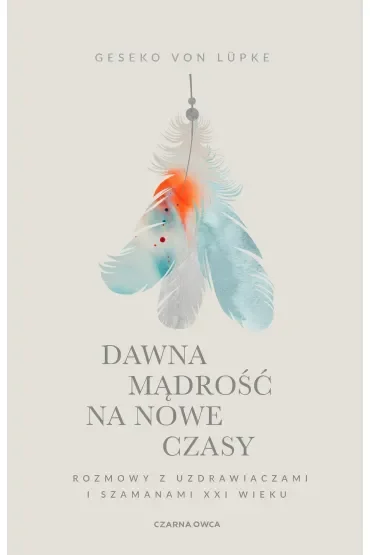 Dawna mądrość na nowe czasy. Rozmowy z uzdrawiaczami i szamanami XXI wieku