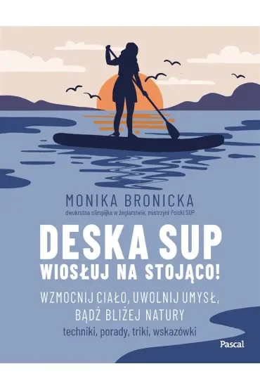 Deska SUP. Wiosłuj na stojąco! Wzmocnij ciało, uwolnij umysł, bądź bliżej natury