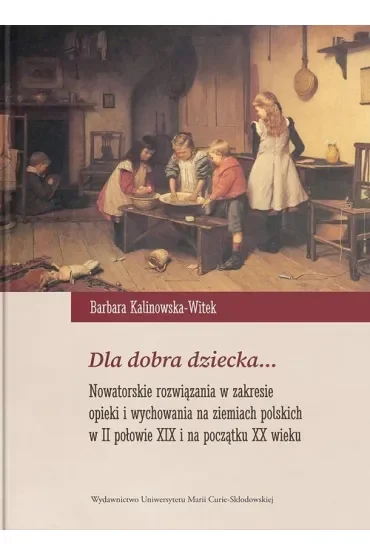 Dla dobra dziecka... Nowatorskie rozwiązania w zakresie opieki i wychowania na ziemiach polskich w II połowie XIX i na początku XX wieku