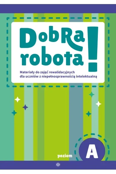 Dobra robota! Poziom A Materiały do zajęć rewalidacyjnych dla uczniów z niepełnosprawnością intelektualną