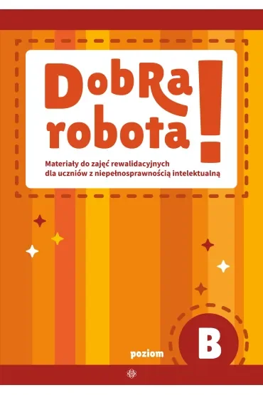 Dobra robota! Poziom B Materiały do zajęć rewalidacyjnych dla uczniów z niepełnosprawnością intelektualną