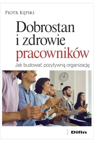 Dobrostan i zdrowie pracowników. Jak budować pozytywną organizację