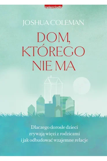 Dom, którego nie ma. Dlaczego dorosłe dzieci zrywają więzi z rodzicami i jak odbudować wzajemne relacje