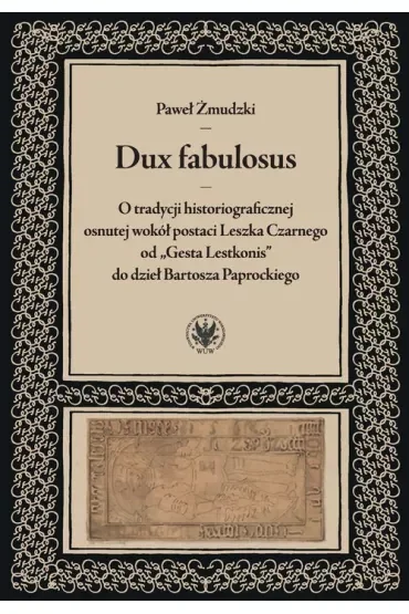Dux fabulosus. O tradycji historiograficznej osnutej wokół postaci Leszka Czarnego od „Gesta Lestkonis” do dzieł Bartosza Paprockiego