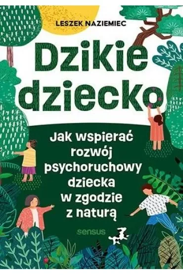 Dzikie dziecko. Jak wspierać rozwój psychoruchowy dziecka w zgodzie z naturą