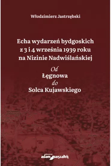 Echa wydarzeń bydgoskich z 3 i 4 września 1939 roku na Nizinie Nadwiślańskiej. Od Łęgnowa do Solca Kujawskiego