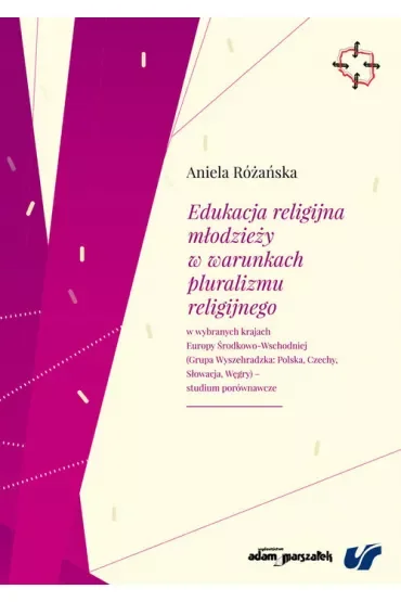 Edukacja religijna młodzieży w warunkach pluralizmu religijnego w wybranych krajach Europy Środkowo-Wschodniej (Grupa Wyszehradzka: Polska, Czechy, Słowacja, Węgry) - studium porównawcze
