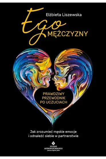 Ego mężczyzny. Prawdziwy przewodnik po uczuciach. Jak zrozumieć męskie emocje i odnaleźć siebie w partnerstwie