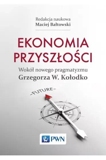 Ekonomia przyszłości Wokół nowego pragmatyzmu Grzegorza W. Kołodko