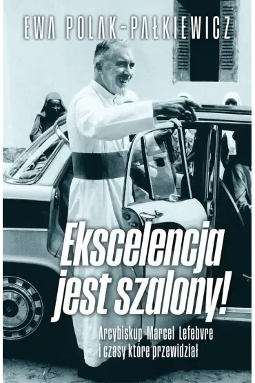 Ekscelencja jest szalony. Arcybiskup Marcel Lefebvre i czasy, które przewidział