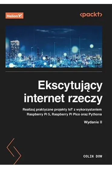 Ekscytujący internet rzeczy. Realizuj praktyczne projekty IoT z wykorzystaniem Raspberry Pi 5, Raspberry Pi Pico oraz Pythona