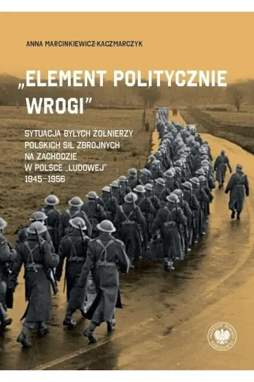 „Element politycznie wrogi” Sytuacja byłych żołnierzy Polskich Sił Zbrojnych na Zachodzie w Polsce „ludowej” 1945–1956