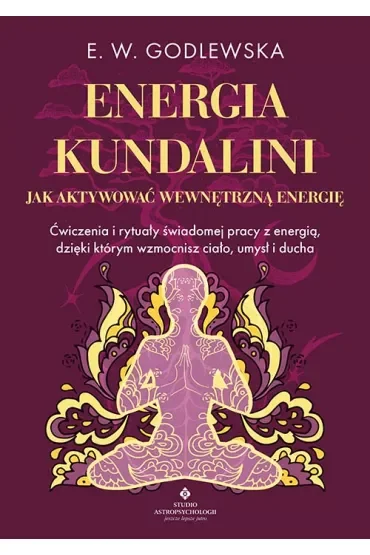 Energia kundalini. Jak aktywować wewnętrzną energię. Ćwiczenia i rytuały świadomej pracy z energią, dzięki którym wzmocnisz ciało, umysł i ducha