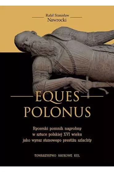 Eques Polonus Rycerski pomnik nagrobny w sztuce polskiej XVI wieku jako wyraz stanowego prestiżu szlachty