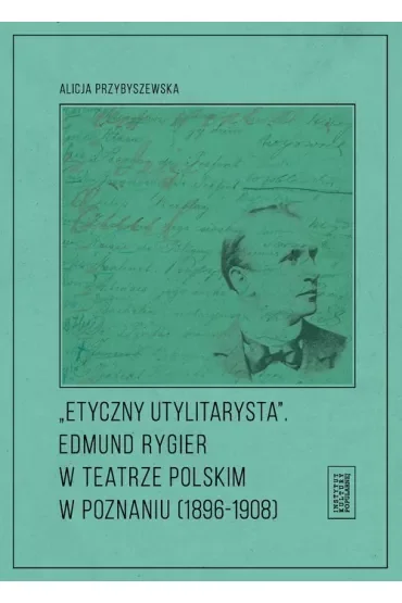 Etyczny utylitarysta. Edmund Rygier w Teatrze Polskim w Poznianiu (1896-1908)