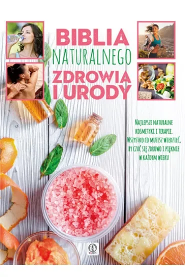 Biblia naturalnego zdrowia i urody. Najlepsze naturalne kosmetyki i terapie. Wszystko co musisz wiedzieć, by czuć się zdrowo i pięknie w każdym wieku