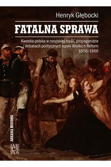 Fatalna sprawa. Kwestia polska w rosyjskiej myśli, propagandzie i debatach politycznych epoki Wielkich Reform 1856-1866