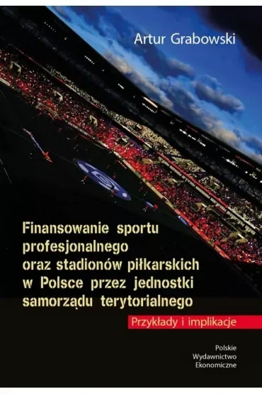 Finansowanie sportu profesjonalnego oraz stadionów piłkarskich w Polsce przez jednostki samorządu terytorialnego. Przykłady i implikacje