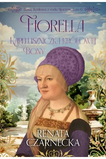 Fiorella. Kapeluszniczka królowej Bony. Bona. Królowa z rodu Sforzów. Tom 6