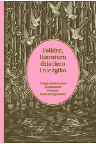 Folklor, literatura dziecięca i nie tylko. Księga jubileuszowa dedykowana profesor Jolancie Ługowskiej