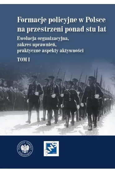 Formacje policyjne w Polsce na przestrzeni ponad stu lat. Ewolucja organizacyjna, zakres uprawnień, praktyczne aspekty aktywności,  Tom 1