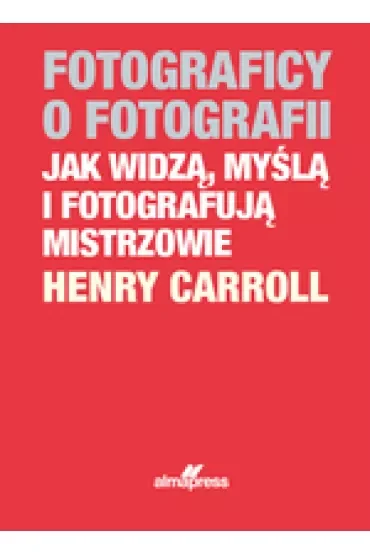 Fotograficy o fotografii. Jak widzą, myślą i fotografują mistrzowie