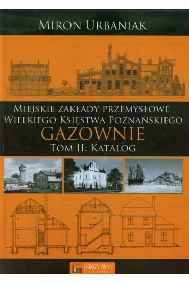 Zakłady przemysłowe Wielkiego Księstwa Poznańskiego – Gazownie - Tom 2 - Katalog