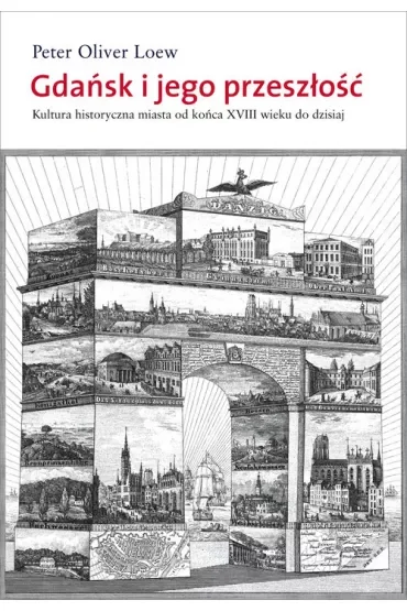 Gdańsk i jego przeszłość. Kultura historyczna miasta od końca XVIII wieku do dzisiaj