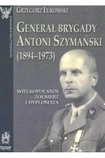 Generał brygady Antoni Szymański (1894-1973). Wielkopolanin - żołnierz i dyplomata