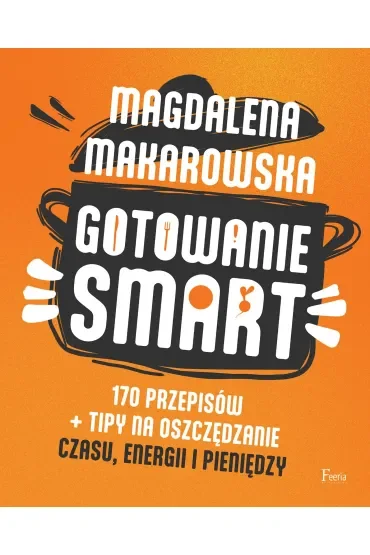 Gotowanie SMART. 170 przepisów + tipy na oszczędzanie czasu, energii i pieniędzy
