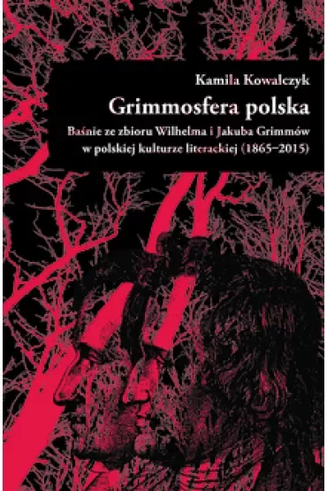 Grimmosfera polska. Baśnie ze zbioru Wilhelma i Jakuba Grimmów w polskiej kulturze literackiej (1865-2015)