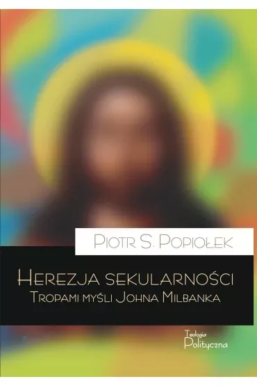 Herezja sekularności. Tropami myśli Johna Milbanka