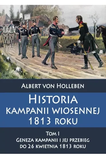 Historia kampanii wiosennej 1813 roku. Tom 1. Geneza kampanii i jej przebieg do 26 kwietnia 1813 roku