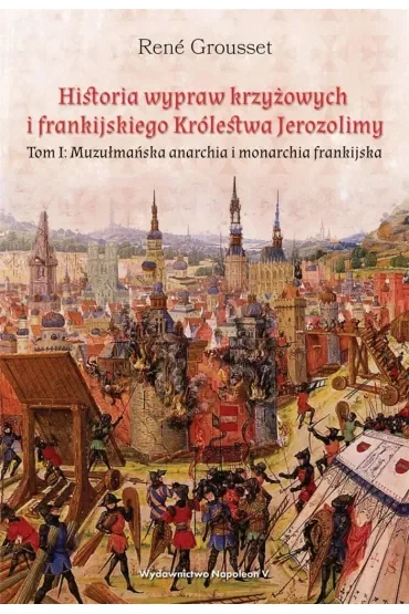 Muzułmańska anarchia i monarchia frankijska. Historia wypraw krzyżowych i frankijskiego Królestwa Jerozolimy. Tom 1