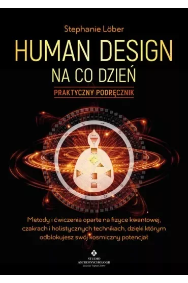 Human Design na co dzień – praktyczny podręcznik. Metody i ćwiczenia oparte na fizyce kwantowej, czakrach i holistycznych technikach, dzięki którym odblokujesz swój kosmiczny potencjał