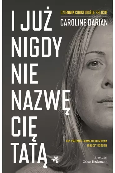I już nigdy nie nazwę cię tatą. Gdy przemoc farmakochemiczna niszczy rodzinę. Dziennik córki Gis?le Pelicot