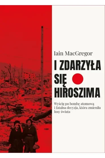 I zdarzyła się Hiroszima. Wyścig po bombę atomową i fatalna decyzja, która zmieniła losy świata