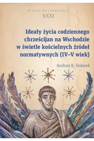 Ideały życia codziennego chrześcijan na Wschodzie w świetle kościelnych źródeł normatywnych (IV-V wi Byzantina Lodziensia tom XXXI