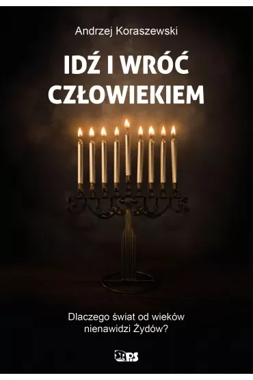 Idź i wróć człowiekiem. Dlaczego świat od wieków nienawidzi Żydów?