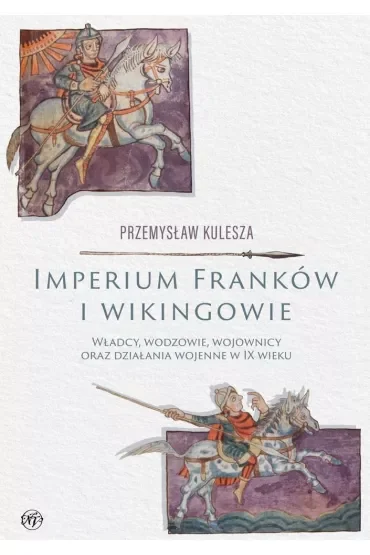 Imperium Franków i wikingowie. Władcy, wodzowie, wojownicy oraz działania wojenne w IX wieku