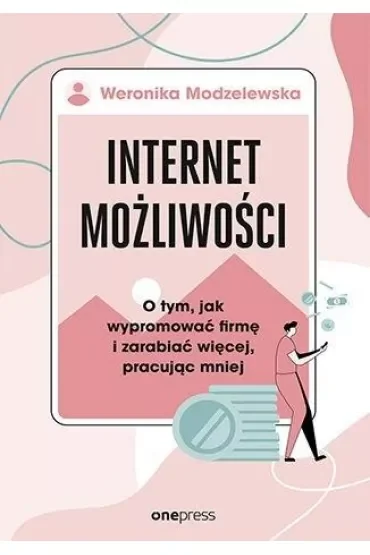 Internet możliwości. O tym, jak wypromować firmę i zarabiać więcej, pracując mniej