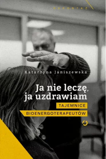 Ja nie leczę, ja uzdrawiam. Tajemnice bioenergoterapeutów