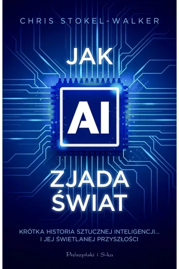 Jak AI zjada świat. Krótka historia sztucznej inteligencji… i jej świetlanej przyszłości