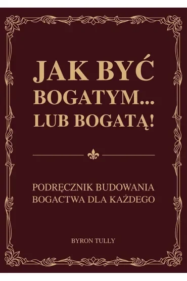 Jak być bogatym… lub bogatą! Podręcznik budowania bogactwa dla każdego