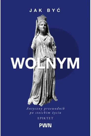 Jak być wolnym. Antyczny przewodnik po stoickim życiu. Mądrość starożytnych dla Współczesnych Czytelników