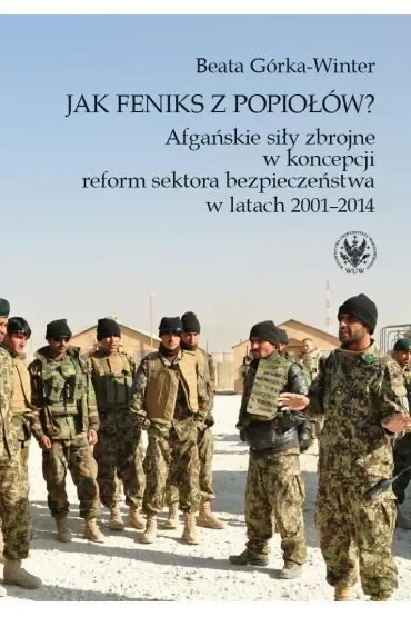 Jak Feniks z popiołów? Afgańskie siły zbrojne w koncepcji reform sektora bezpieczeństwa w latach 2001-2014
