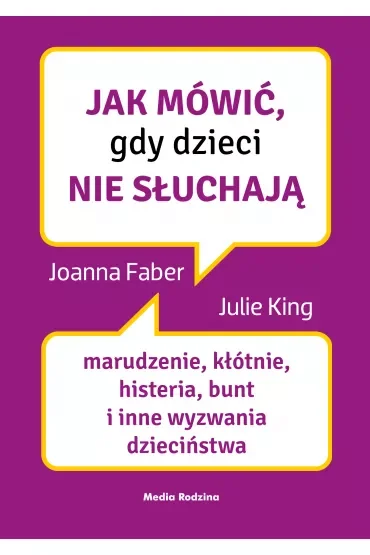 Jak mówić, gdy dzieci nie słuchają. Marudzenie, kłótnie, histeria, bunt i inne wyzwania dzieciństwa